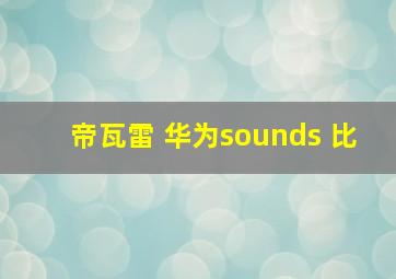 帝瓦雷 华为sounds 比